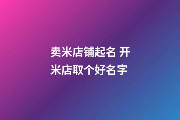 卖米店铺起名 开米店取个好名字-第1张-店铺起名-玄机派